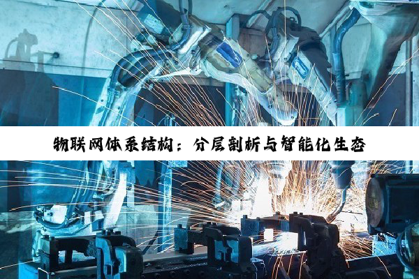 物联网体系结构:分层剖析与智能化生态构建