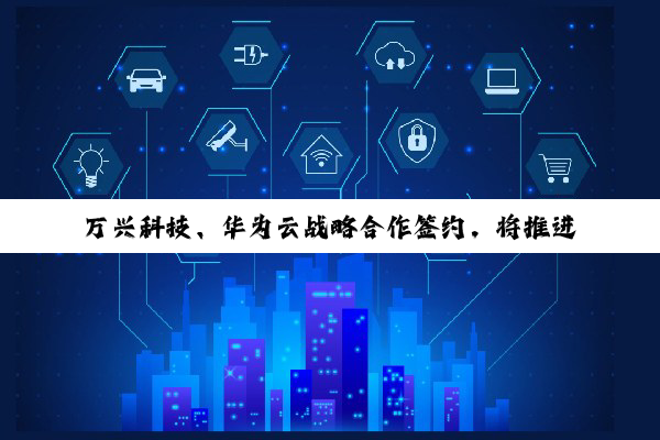 万兴科技、华为云战略合作签约，将推进 AI 大模型技术和应用创新