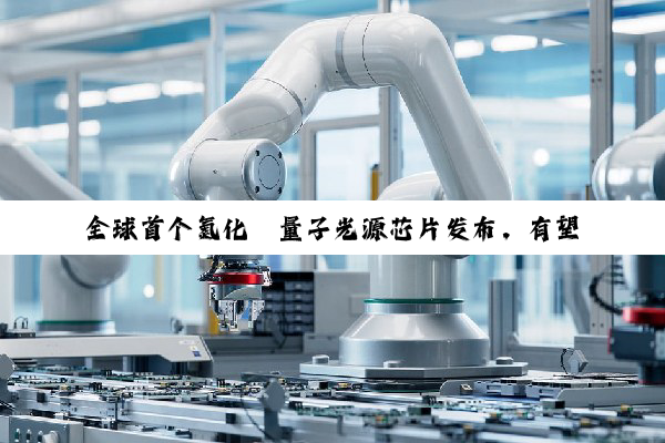 全球首个氮化镓量子光源芯片发布，有望在 2026 年实现多场景技术验证