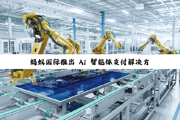 蚂蚁国际推出 AI 智能体支付解决方案,可识别用户支付意图、全流程追溯询证