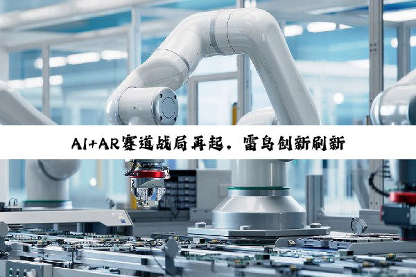 AI+AR赛道战局再起,雷鸟创新刷新2025年单笔融资最高金额!