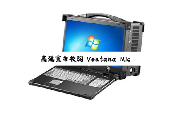 高通宣布收购 Ventana Micro Systems:强化 RISC-V 技术布局,与公司现有 Oryon 自研 CPU 形成互补