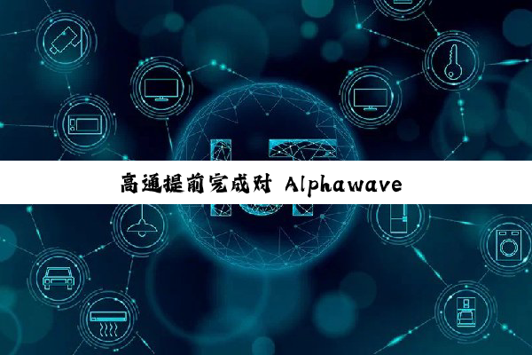 高通提前完成对 Alphawave Semi 的收购,完善 AI 产品组合